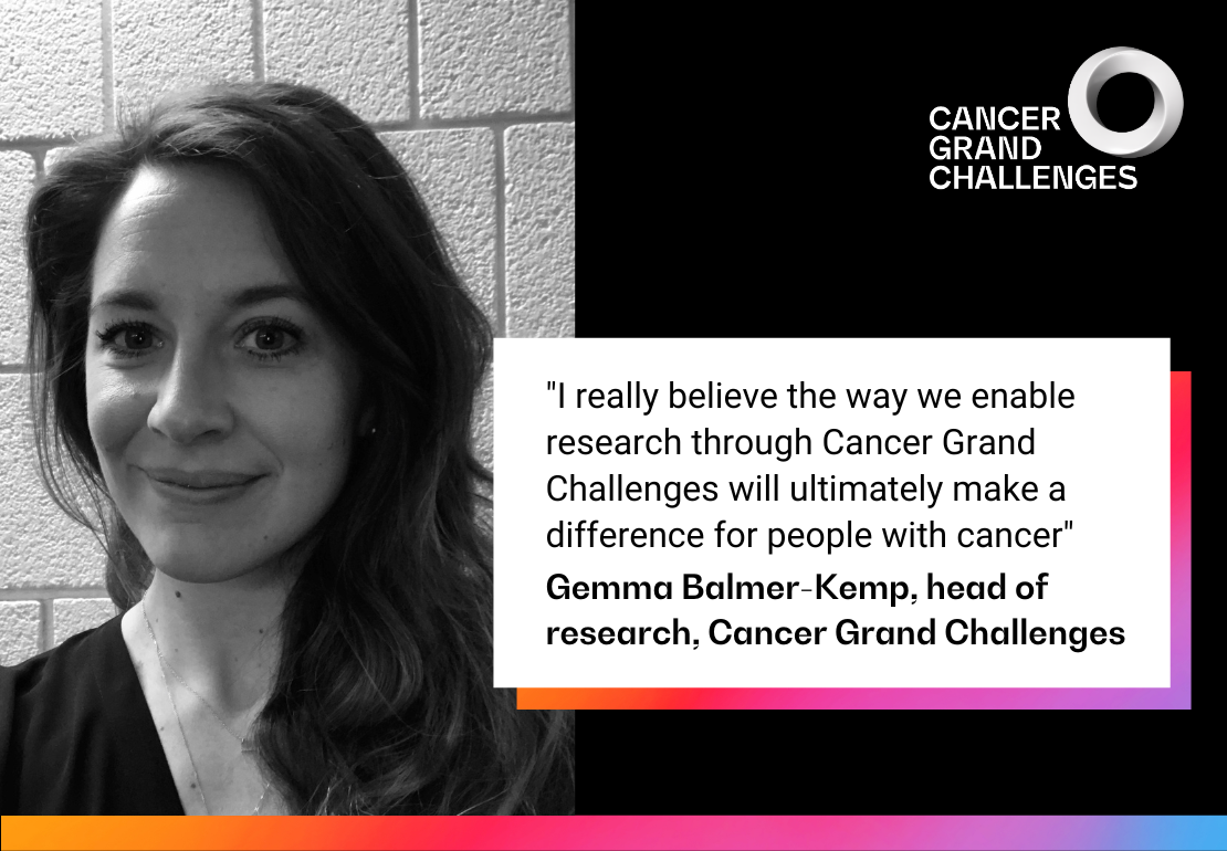 "I really believe the way we enable research through Cancer Grand Challenges will ultimately make a difference for people with cancer" Gemma Balmer-Kemp, head of research, Cancer Grand Challenges 